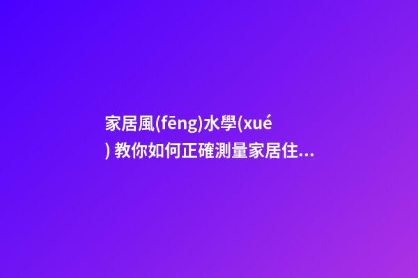 家居風(fēng)水學(xué) 教你如何正確測量家居住宅風(fēng)水方位